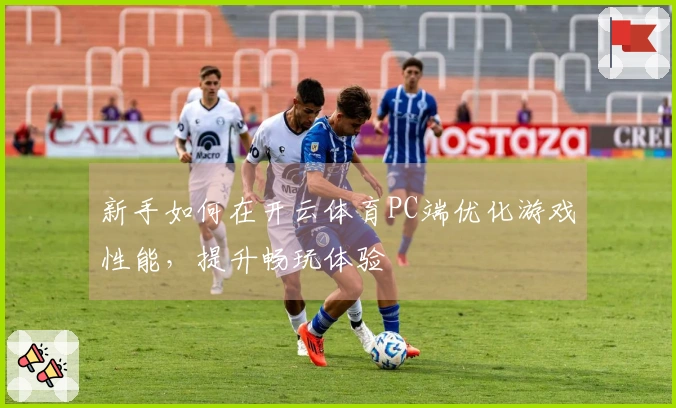 新手如何在开云体育PC端优化游戏性能，提升畅玩体验