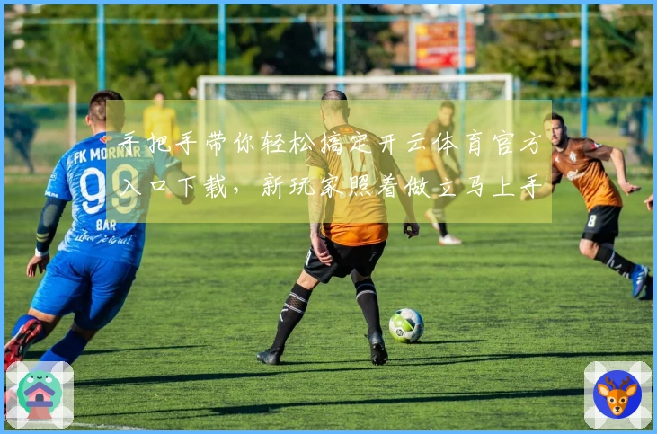 手把手带你轻松搞定开云体育官方入口下载，新玩家照着做立马上手！