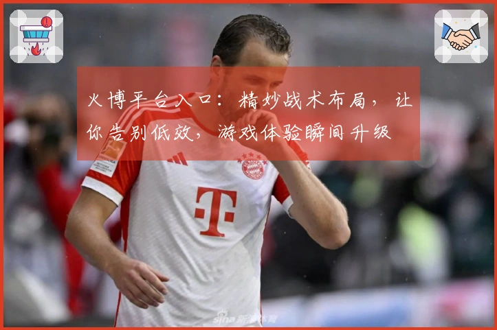 火博平台入口：精妙战术布局，让你告别低效，游戏体验瞬间升级