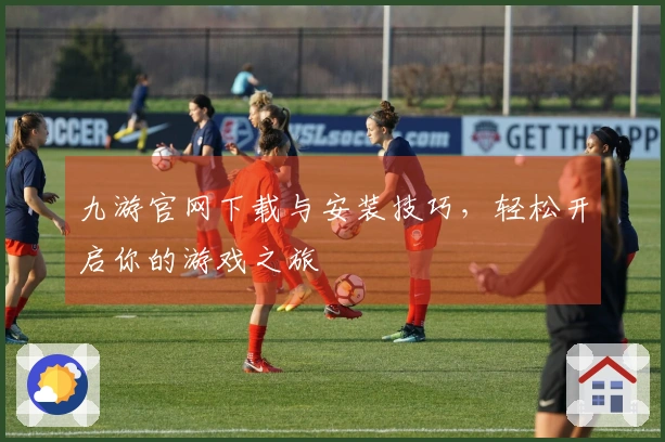 九游官网下载与安装技巧，轻松开启你的游戏之旅