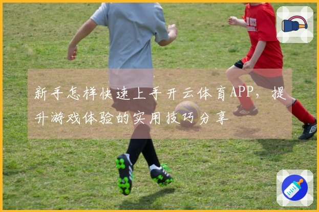 新手怎样快速上手开云体育APP，提升游戏体验的实用技巧分享