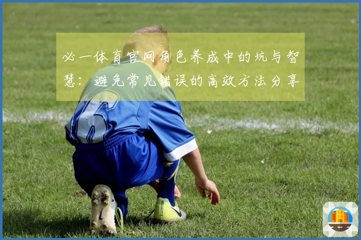 必一体育官网角色养成中的坑与智慧：避免常见错误的高效方法分享