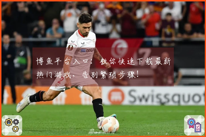 博鱼平台入口：教你快速下载最新热门游戏，告别繁琐步骤！