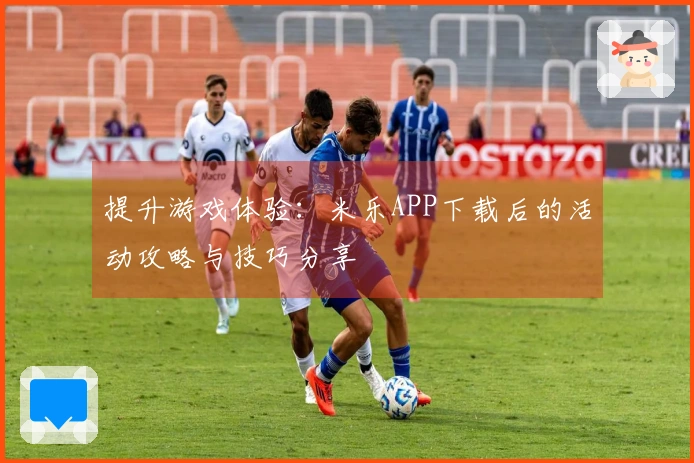 提升游戏体验：米乐APP下载后的活动攻略与技巧分享