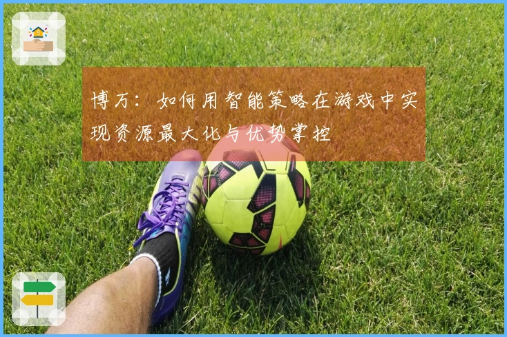 博万：如何用智能策略在游戏中实现资源最大化与优势掌控