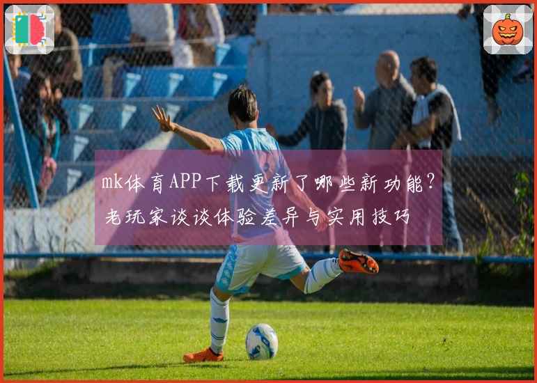 mk体育APP下载更新了哪些新功能？老玩家谈谈体验差异与实用技巧
