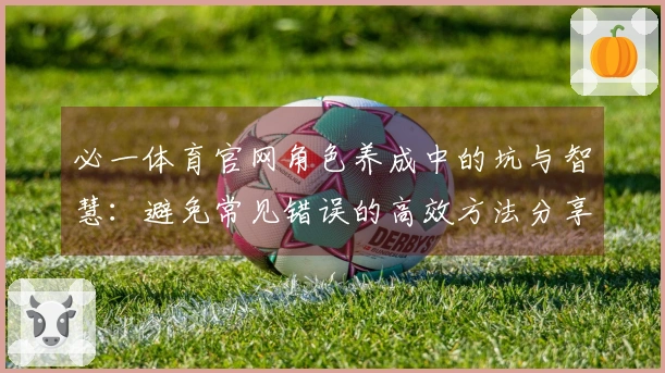 必一体育官网角色养成中的坑与智慧：避免常见错误的高效方法分享