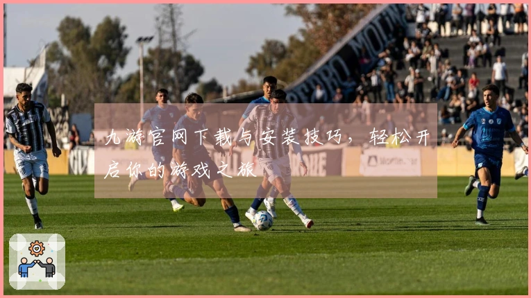 九游官网下载与安装技巧，轻松开启你的游戏之旅