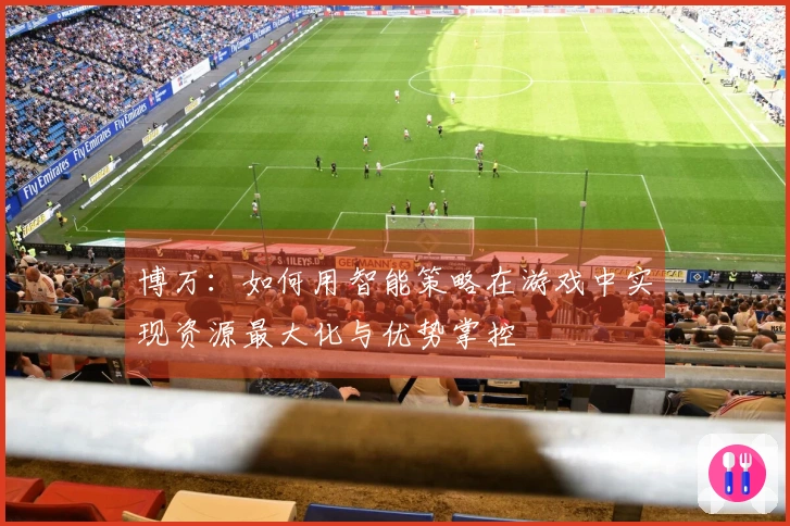 博万：如何用智能策略在游戏中实现资源最大化与优势掌控