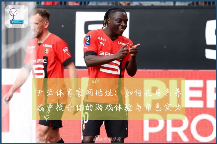 开云体育官网地址：如何在角色养成中提升你的游戏体验与角色实力