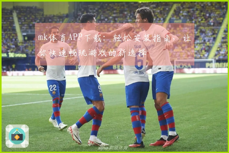 mk体育APP下载：轻松安装指南，让你快速畅玩游戏的新选择