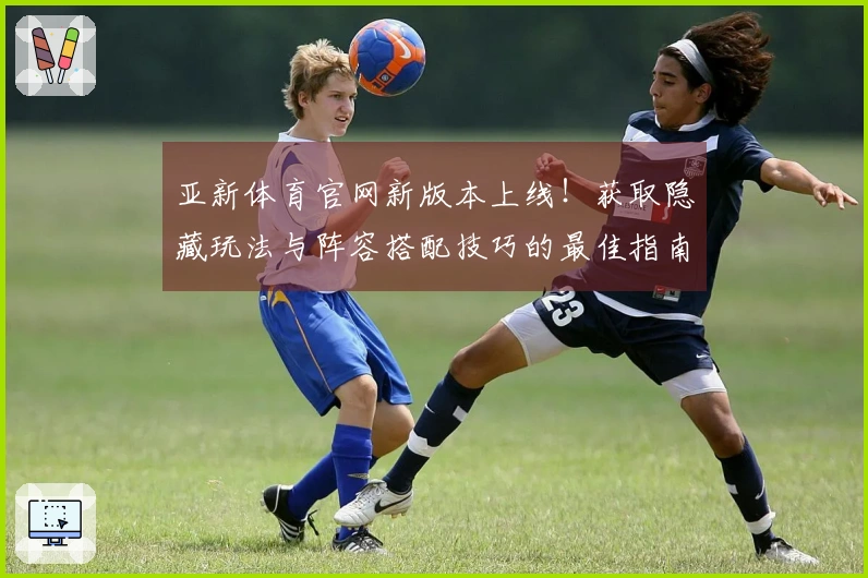 亚新体育官网新版本上线！获取隐藏玩法与阵容搭配技巧的最佳指南