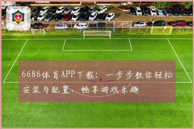 6686体育APP下载：一步步教你轻松安装与配置，畅享游戏乐趣
