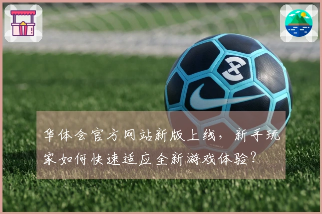 华体会官方网站新版上线，新手玩家如何快速适应全新游戏体验？