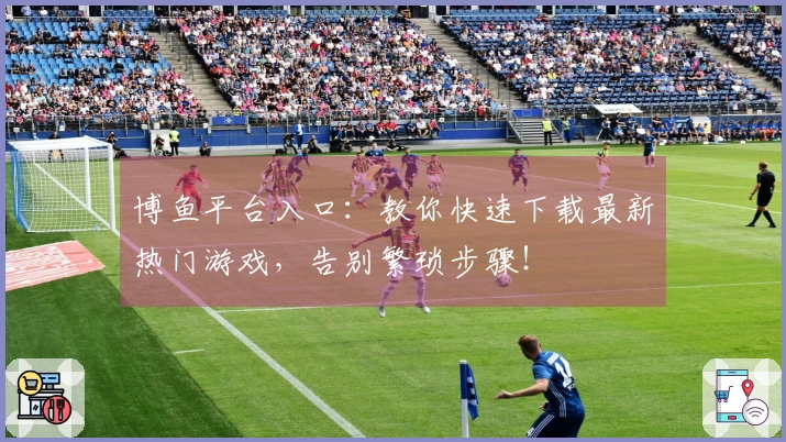 博鱼平台入口：教你快速下载最新热门游戏，告别繁琐步骤！