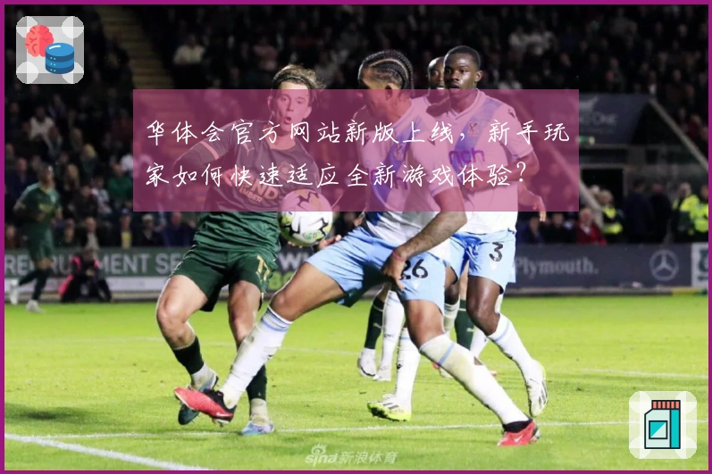 华体会官方网站新版上线，新手玩家如何快速适应全新游戏体验？
