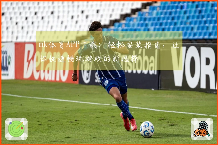 mk体育APP下载：轻松安装指南，让你快速畅玩游戏的新选择
