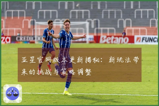 亚星官网版本更新揭秘：新玩法带来的挑战与策略调整