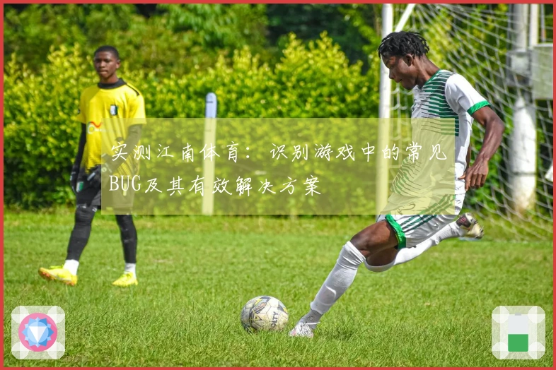 实测江南体育：识别游戏中的常见BUG及其有效解决方案