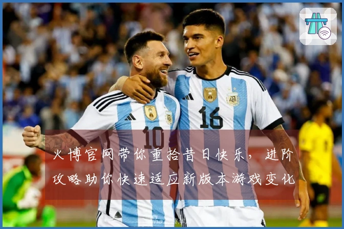 火博官网带你重拾昔日快乐，进阶攻略助你快速适应新版本游戏变化