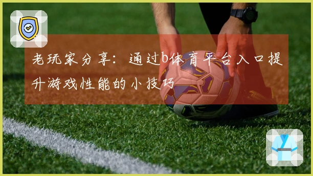 老玩家分享：通过b体育平台入口提升游戏性能的小技巧