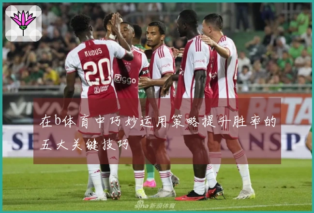 在b体育中巧妙运用策略提升胜率的五大关键技巧