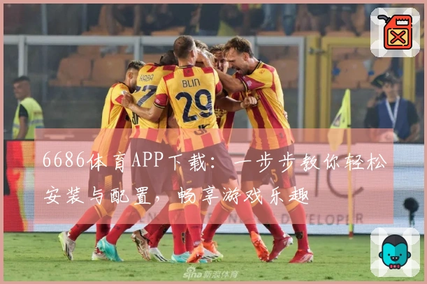 6686体育APP下载：一步步教你轻松安装与配置，畅享游戏乐趣