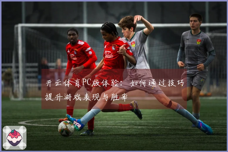 开云体育PC版体验：如何通过技巧提升游戏表现与胜率