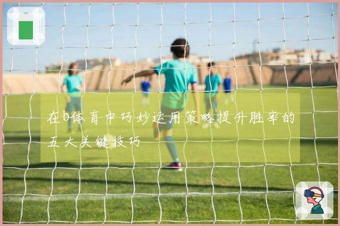 在b体育中巧妙运用策略提升胜率的五大关键技巧