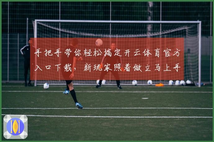 手把手带你轻松搞定开云体育官方入口下载，新玩家照着做立马上手！